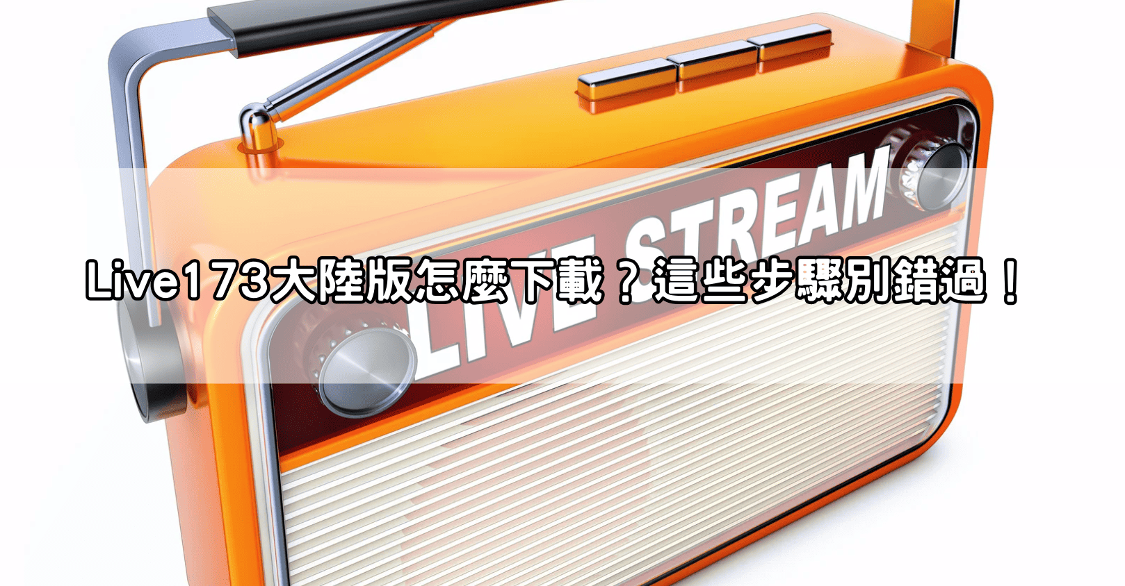 Live173大陸版怎麼下載？這些步驟別錯過！